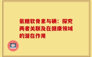 氨糖软骨素与碘：探究两者关联及在健康领域的潜在作用