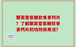 聚荟堂氨糖软骨素钙片？了解聚荟堂氨糖软骨素钙片的功效和用法？