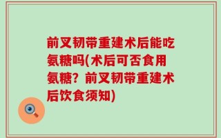前叉韧带重建术后能吃氨糖吗(术后可否食用氨糖？前叉韧带重建术后饮食须知)