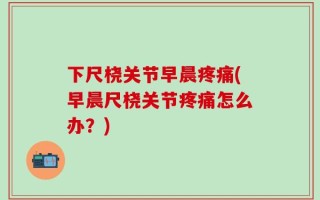 下尺桡关节早晨疼痛(早晨尺桡关节疼痛怎么办？)