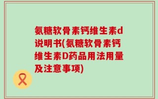 氨糖软骨素钙维生素d说明书(氨糖软骨素钙维生素D药品用法用量及注意事项)