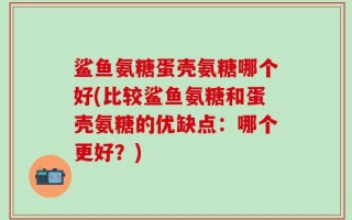 鲨鱼氨糖蛋壳氨糖哪个好(比较鲨鱼氨糖和蛋壳氨糖的优缺点：哪个更好？)