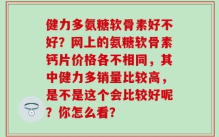 健力多氨糖软骨素好不好？网上的氨糖软骨素钙片价格各不相同，其中健力多销量比较高，是不是这个会比较好呢？你怎么看？