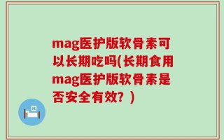 mag医护版软骨素可以长期吃吗(长期食用mag医护版软骨素是否安全有效？)
