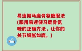 易速健马鹿骨氨糖服法(服用易速健马鹿骨氨糖的正确方法，让你的关节细腻如鹿。)