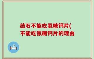 结石不能吃氨糖钙片(不能吃氨糖钙片的理由