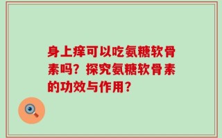 身上痒可以吃氨糖软骨素吗？探究氨糖软骨素的功效与作用？