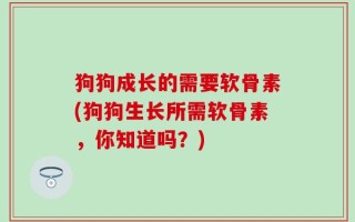 狗狗成长的需要软骨素(狗狗生长所需软骨素，你知道吗？)