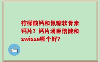 柠檬酸钙和氨糖软骨素钙片？钙片汤臣倍健和swisse哪个好？