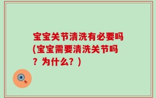 宝宝关节清洗有必要吗(宝宝需要清洗关节吗？为什么？)