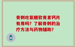 骨刺吃氨糖软骨素钙片有用吗？了解骨刺的治疗方法与药物辅助？