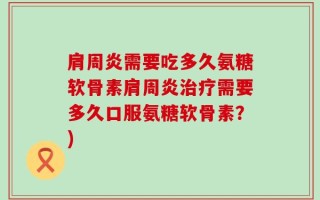 肩周炎需要吃多久氨糖软骨素肩周炎治疗需要多久口服氨糖软骨素？)