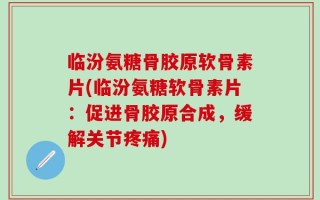 临汾氨糖骨胶原软骨素片(临汾氨糖软骨素片：促进骨胶原合成，缓解关节疼痛)