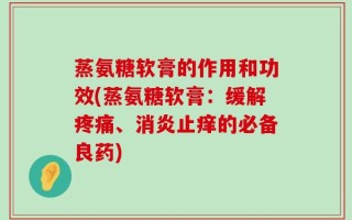 蒸氨糖软膏的作用和功效(蒸氨糖软膏：缓解疼痛、消炎止痒的必备良药)