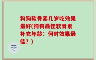 狗狗软骨素几岁吃效果最好(狗狗最佳软骨素补充年龄：何时效果最佳？)