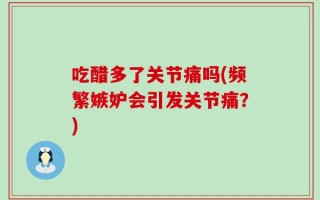 吃醋多了关节痛吗(频繁嫉妒会引发关节痛？)
