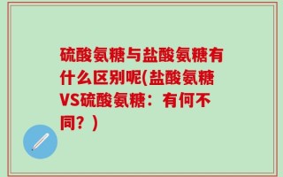 硫酸氨糖与盐酸氨糖有什么区别呢(盐酸氨糖VS硫酸氨糖：有何不同？)