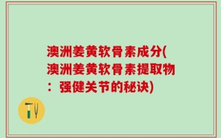 澳洲姜黄软骨素成分(澳洲姜黄软骨素提取物：强健关节的秘诀)
