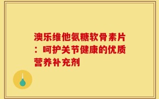 澳乐维他氨糖软骨素片：呵护关节健康的优质营养补充剂
