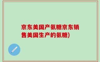 京东美国产氨糖京东销售美国生产的氨糖)