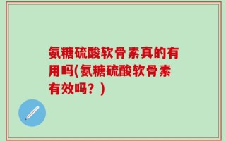 氨糖硫酸软骨素真的有用吗(氨糖硫酸软骨素有效吗？)