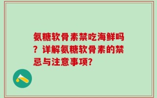 氨糖软骨素禁吃海鲜吗？详解氨糖软骨素的禁忌与注意事项？