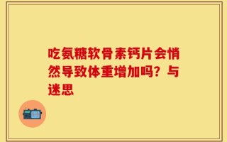 吃氨糖软骨素钙片会悄然导致体重增加吗？与迷思