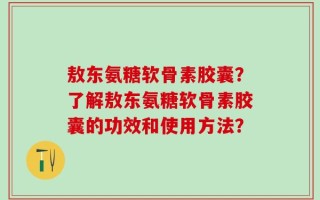 敖东氨糖软骨素胶囊？了解敖东氨糖软骨素胶囊的功效和使用方法？