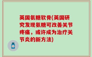 英国氨糖软骨(英国研究发现氨糖可改善关节疼痛，或许成为治疗关节炎的新方法)