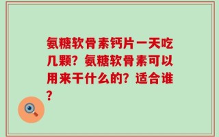氨糖软骨素钙片一天吃几颗？氨糖软骨素可以用来干什么的？适合谁？