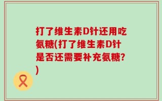 打了维生素D针还用吃氨糖(打了维生素D针是否还需要补充氨糖？)