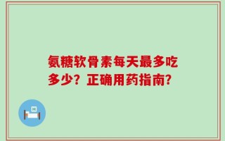 氨糖软骨素每天最多吃多少？正确用药指南？