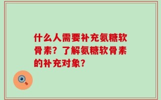 什么人需要补充氨糖软骨素？了解氨糖软骨素的补充对象？