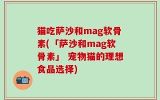 猫吃萨沙和mag软骨素(「萨沙和mag软骨素」 宠物猫的理想食品选择)