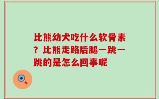 比熊幼犬吃什么软骨素？比熊走路后腿一跳一跳的是怎么回事呢