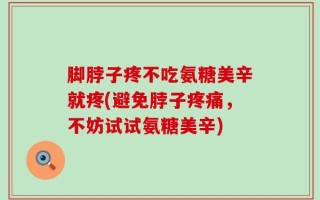 脚脖子疼不吃氨糖美辛就疼(避免脖子疼痛，不妨试试氨糖美辛)
