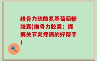 维骨力硫酸氨基葡萄糖胶囊(维骨力胶囊：缓解关节炎疼痛的好帮手)