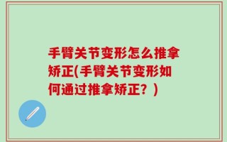 手臂关节变形怎么推拿矫正(手臂关节变形如何通过推拿矫正？)