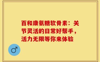 百和康氨糖软骨素：关节灵活的日常好帮手，活力无限等你来体验