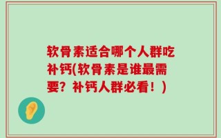 软骨素适合哪个人群吃补钙(软骨素是谁最需要？补钙人群必看！)