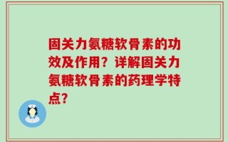 固关力氨糖软骨素的功效及作用？详解固关力氨糖软骨素的药理学特点？