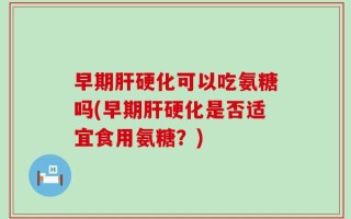 早期肝硬化可以吃氨糖吗(早期肝硬化是否适宜食用氨糖？)