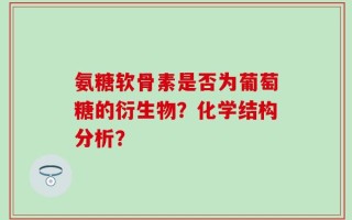 氨糖软骨素是否为葡萄糖的衍生物？化学结构分析？
