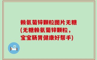 赖氨葡锌颗粒图片无糖(无糖赖氨葡锌颗粒，宝宝肠胃健康好帮手)
