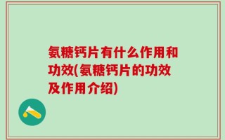 氨糖钙片有什么作用和功效(氨糖钙片的功效及作用介绍)