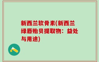 新西兰软骨素(新西兰绿唇贻贝提取物：益处与用途)
