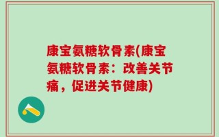 康宝氨糖软骨素(康宝氨糖软骨素：改善关节痛，促进关节健康)