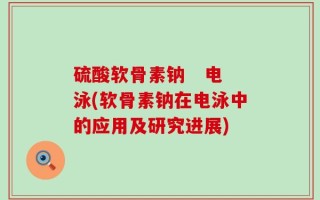 硫酸软骨素钠   电泳(软骨素钠在电泳中的应用及研究进展)