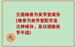 三倍维骨力关节宝成分(维骨力关节宝配方含三种成分，足以消除关节不适)