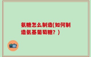 氨糖怎么制造(如何制造氨基葡萄糖？)